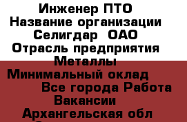 Инженер ПТО › Название организации ­ Селигдар, ОАО › Отрасль предприятия ­ Металлы › Минимальный оклад ­ 100 000 - Все города Работа » Вакансии   . Архангельская обл.,Северодвинск г.